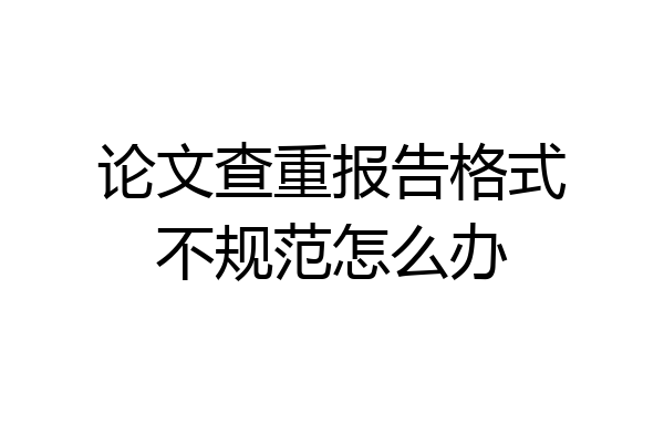论文查重报告格式不规范怎么办