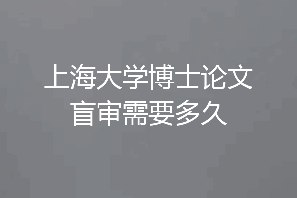 上海大学博士论文盲审需要多久