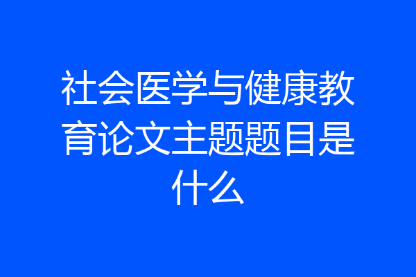 社会医学与健康教育论文主题题目是什么