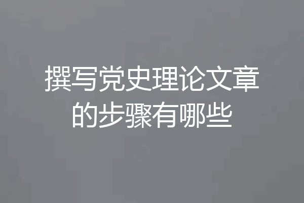 撰写党史理论文章的步骤有哪些
