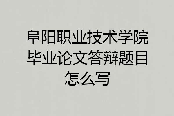 阜阳职业技术学院毕业论文答辩题目怎么写
