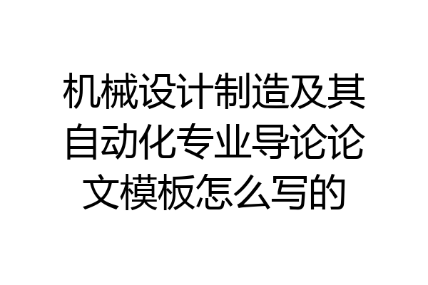 机械设计制造及其自动化专业导论论文模板怎么写的