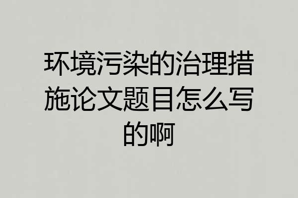 环境污染的治理措施论文题目怎么写的啊