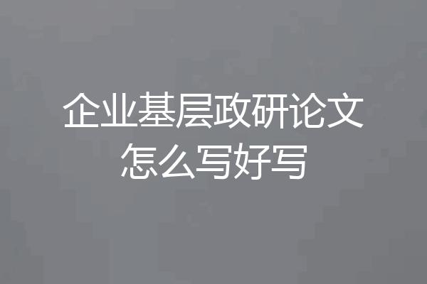 企业基层政研论文怎么写好写