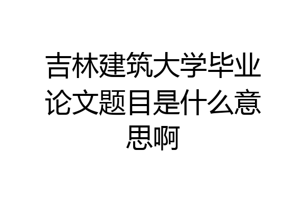 吉林建筑大学毕业论文题目是什么意思啊