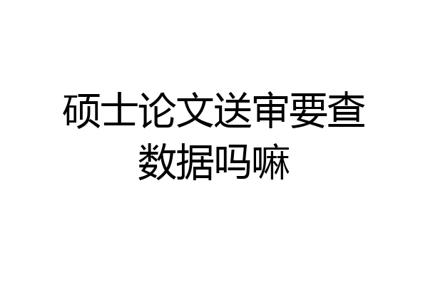 硕士论文送审要查数据吗嘛
