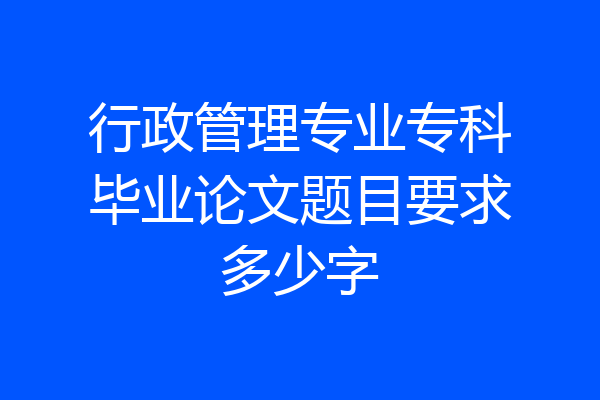 行政管理专业专科毕业论文题目要求多少字