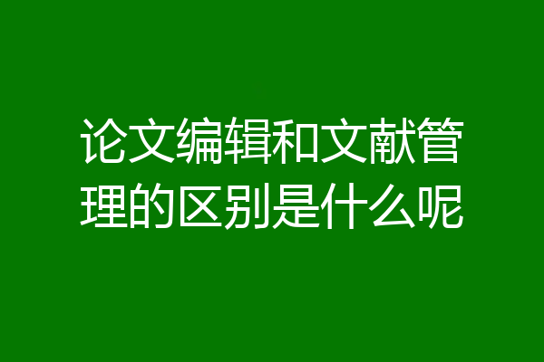 论文编辑和文献管理的区别是什么呢