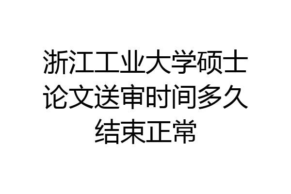浙江工业大学硕士论文送审时间多久结束正常