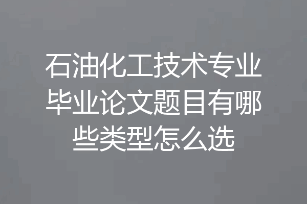 石油化工技术专业毕业论文题目有哪些类型怎么选