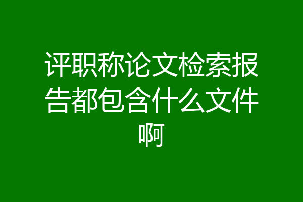 评职称论文检索报告都包含什么文件啊