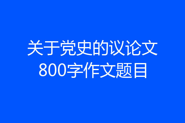 关于党史的议论文800字作文题目