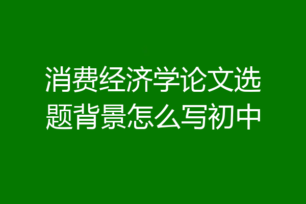 消费经济学论文选题背景怎么写初中