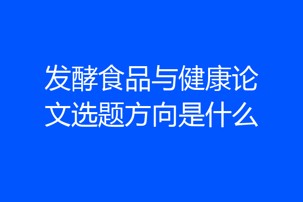 发酵食品与健康论文选题方向是什么