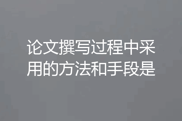 论文撰写过程中采用的方法和手段是