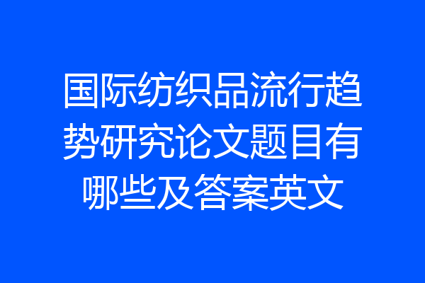 国际纺织品流行趋势研究论文题目有哪些及答案英文