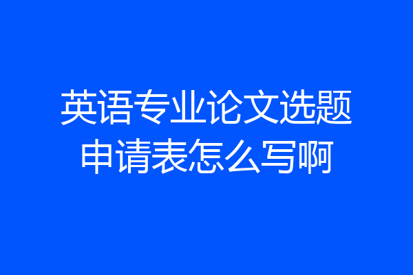 英语专业论文选题申请表怎么写啊