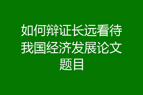 如何辩证长远看待我国经济发展论文题目