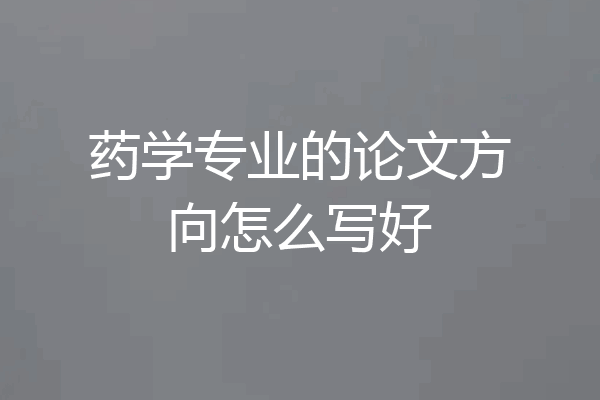 药学专业的论文方向怎么写好