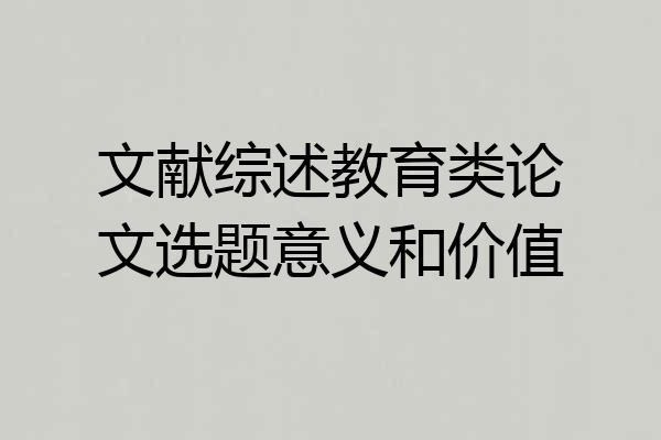 文献综述教育类论文选题意义和价值