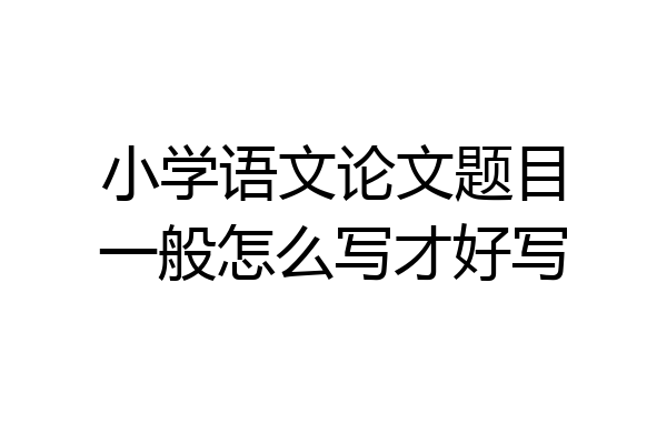 小学语文论文题目一般怎么写才好写