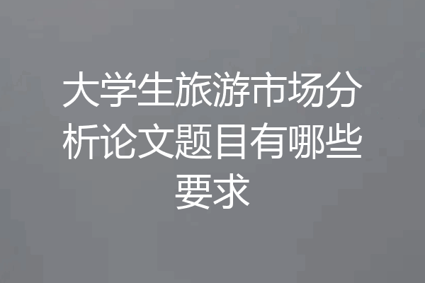 大学生旅游市场分析论文题目有哪些要求
