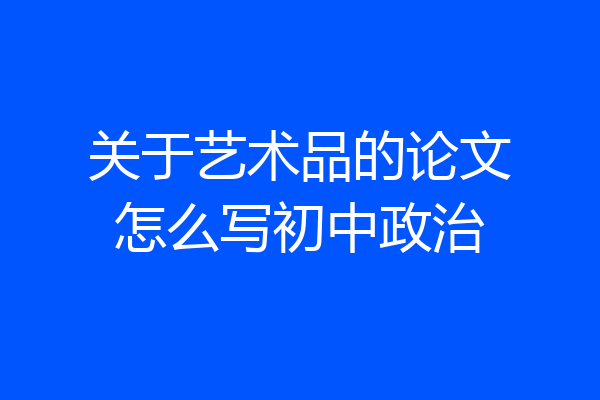 关于艺术品的论文怎么写初中政治