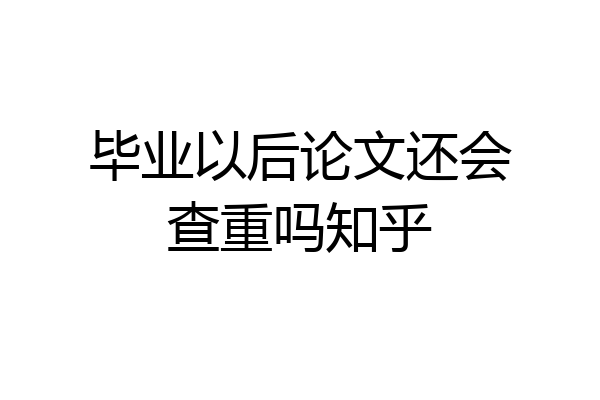毕业以后论文还会查重吗知乎