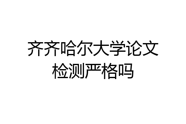 齐齐哈尔大学论文检测严格吗