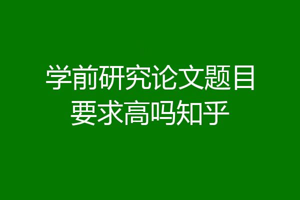 学前研究论文题目要求高吗知乎