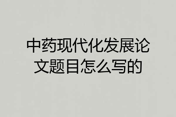 中药现代化发展论文题目怎么写的