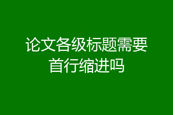 论文各级标题需要首行缩进吗
