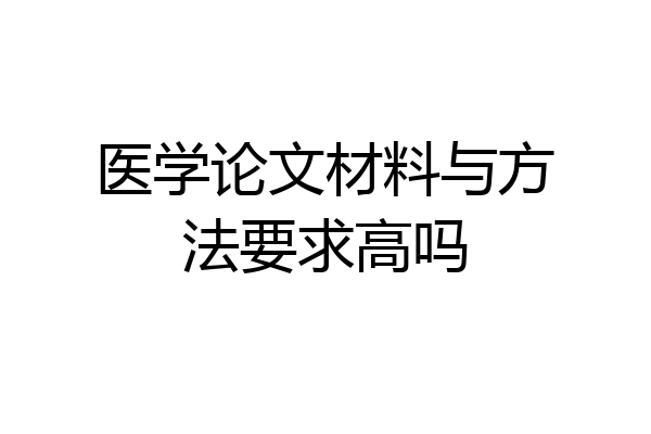 医学论文材料与方法要求高吗