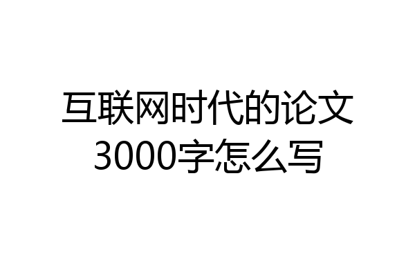 互联网时代的论文3000字怎么写