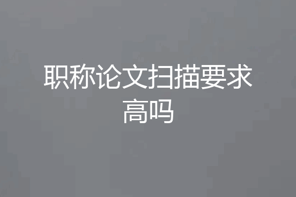 职称论文扫描要求高吗
