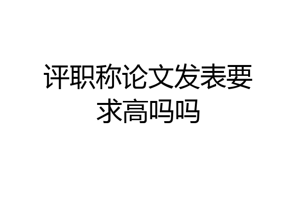 评职称论文发表要求高吗吗