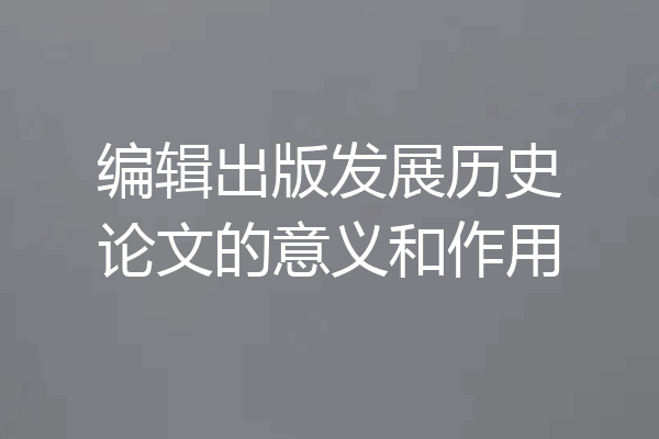 编辑出版发展历史论文的意义和作用