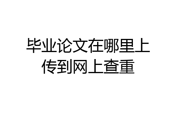 毕业论文在哪里上传到网上查重