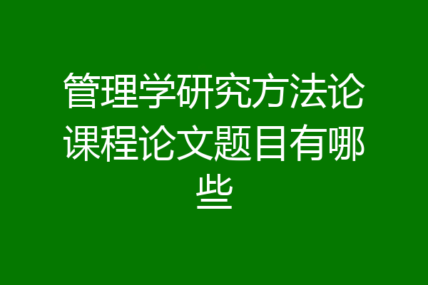 管理学研究方法论课程论文题目有哪些