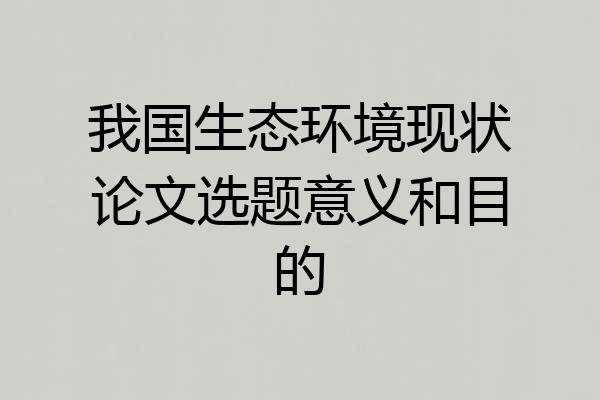 我国生态环境现状论文选题意义和目的
