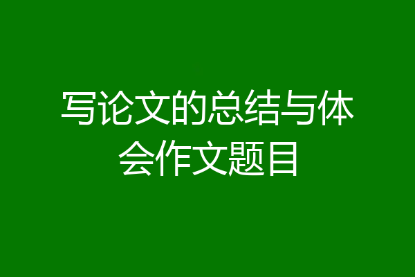 写论文的总结与体会作文题目