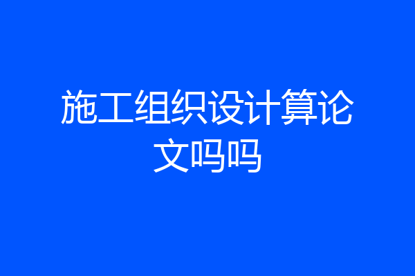 施工组织设计算论文吗吗