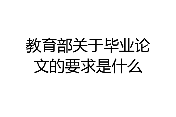 教育部关于毕业论文的要求是什么