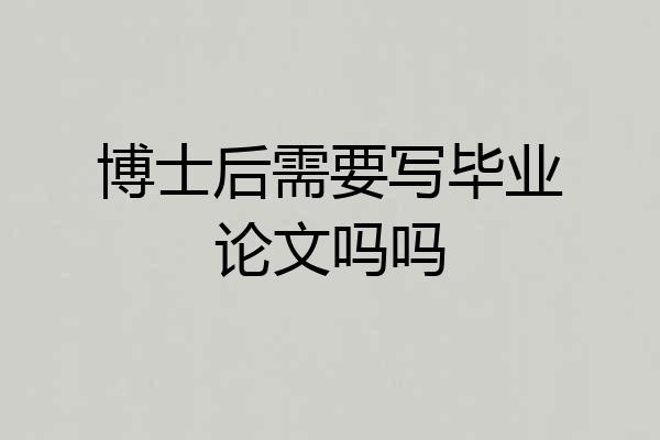 博士后需要写毕业论文吗吗
