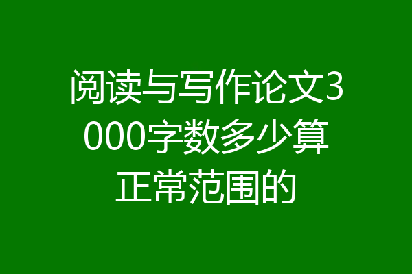 阅读与写作论文3000字数多少算正常范围的