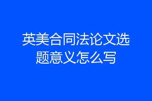 英美合同法论文选题意义怎么写