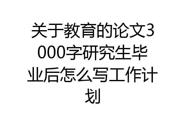 关于教育的论文3000字研究生毕业后怎么写工作计划