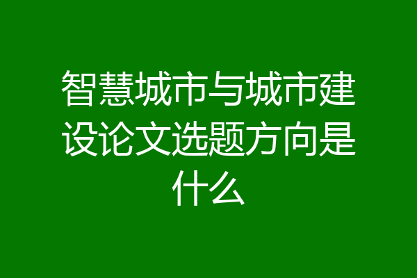 智慧城市与城市建设论文选题方向是什么