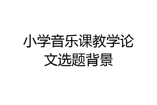 小学音乐课教学论文选题背景