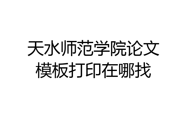 天水师范学院论文模板打印在哪找